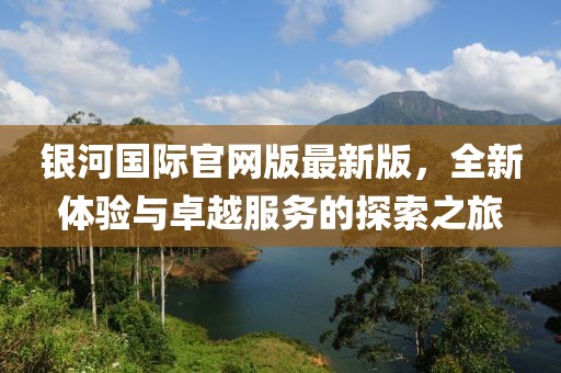 銀河國際官網(wǎng)版最新版，全新體驗(yàn)與卓越服務(wù)的探索之旅