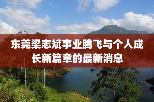 東莞梁志斌事業(yè)騰飛與個(gè)人成長新篇章的最新消息