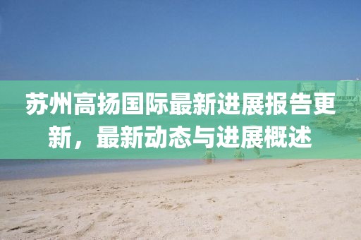 蘇州高揚(yáng)國(guó)際最新進(jìn)展報(bào)告更新，最新動(dòng)態(tài)與進(jìn)展概述