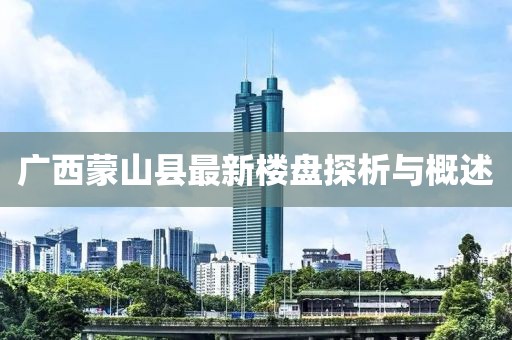 廣西蒙山縣最新樓盤探析與概述