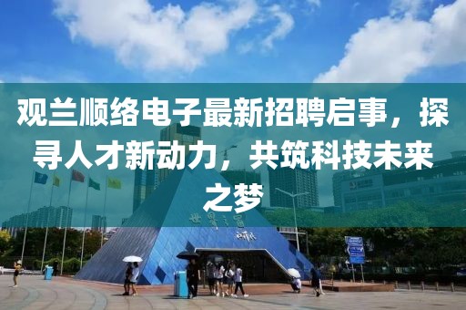 觀蘭順絡(luò)電子最新招聘啟事，探尋人才新動(dòng)力，共筑科技未來之夢(mèng)