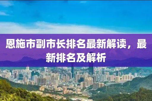 恩施市副市長排名最新解讀，最新排名及解析