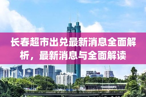 長春超市出兌最新消息全面解析，最新消息與全面解讀