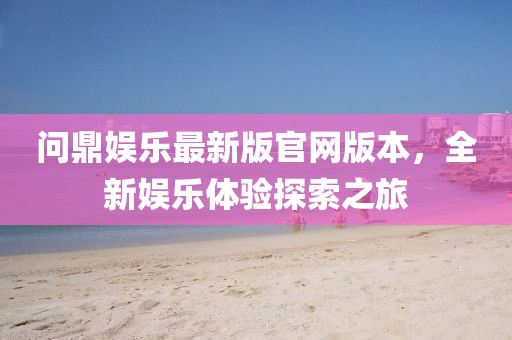 問鼎娛樂最新版官網(wǎng)版本，全新娛樂體驗(yàn)探索之旅