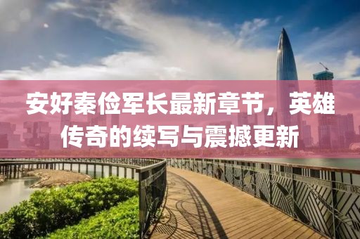 安好秦儉軍長最新章節(jié)，英雄傳奇的續(xù)寫與震撼更新