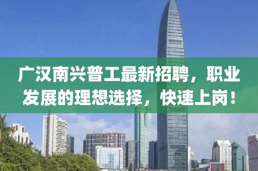 廣漢南興普工最新招聘，職業(yè)發(fā)展的理想選擇，快速上崗！