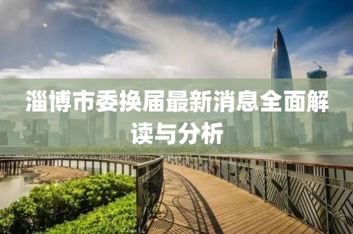 淄博市委換屆最新消息全面解讀與分析