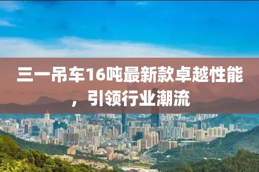 三一吊車16噸最新款卓越性能，引領(lǐng)行業(yè)潮流