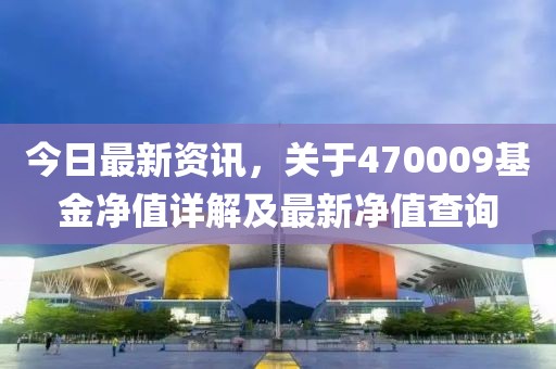 今日最新資訊，關(guān)于470009基金凈值詳解及最新凈值查詢