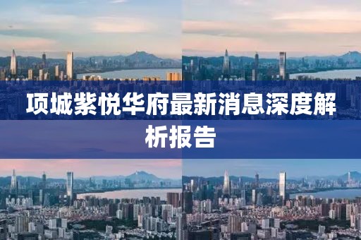 項(xiàng)城紫悅?cè)A府最新消息深度解析報(bào)告