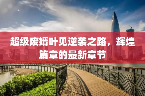 超級(jí)廢婿葉見逆襲之路，輝煌篇章的最新章節(jié)