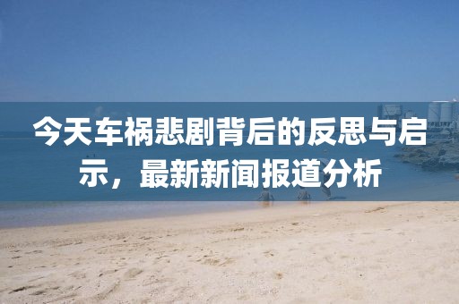 今天車禍悲劇背后的反思與啟示，最新新聞報道分析