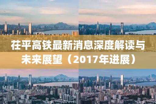 茌平高鐵最新消息深度解讀與未來展望（2017年進展）