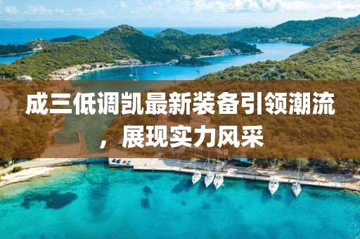 成三低調凱最新裝備引領潮流，展現(xiàn)實力風采