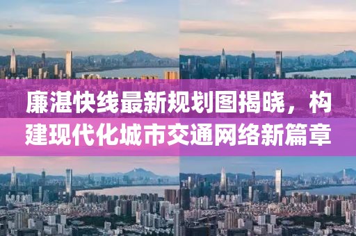 廉湛快線最新規(guī)劃圖揭曉，構(gòu)建現(xiàn)代化城市交通網(wǎng)絡(luò)新篇章