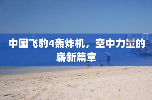 中國(guó)飛豹4轟炸機(jī)，空中力量的嶄新篇章