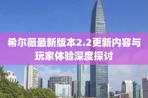 希爾薇最新版本2.2更新內(nèi)容與玩家體驗深度探討