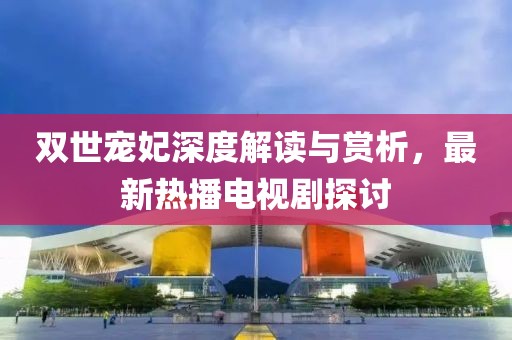 雙世寵妃深度解讀與賞析，最新熱播電視劇探討