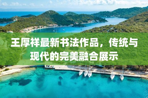 王厚祥最新書法作品，傳統(tǒng)與現(xiàn)代的完美融合展示