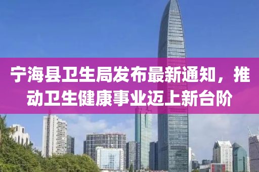 寧?？h衛(wèi)生局發(fā)布最新通知，推動衛(wèi)生健康事業(yè)邁上新臺階
