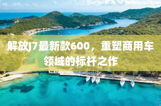 解放J7最新款600，重塑商用車領(lǐng)域的標(biāo)桿之作