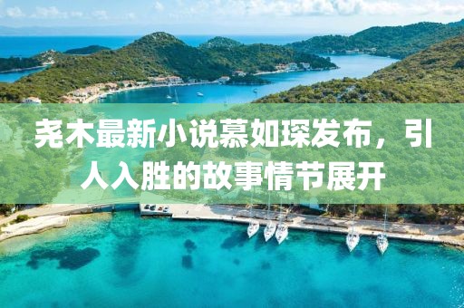 堯木最新小說慕如琛發(fā)布，引人入勝的故事情節(jié)展開