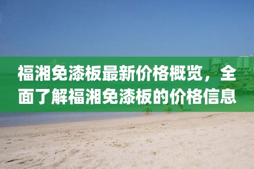 福湘免漆板最新價(jià)格概覽，全面了解福湘免漆板的價(jià)格信息