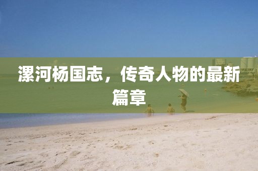 漯河楊國志，傳奇人物的最新篇章