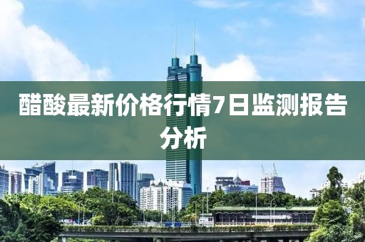 醋酸最新價(jià)格行情7日監(jiān)測報(bào)告分析