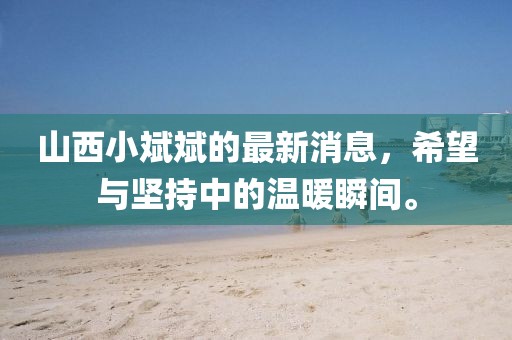 山西小斌斌的最新消息，希望與堅持中的溫暖瞬間。