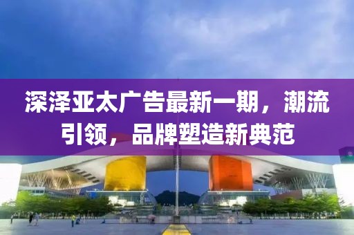 深澤亞太廣告最新一期，潮流引領(lǐng)，品牌塑造新典范