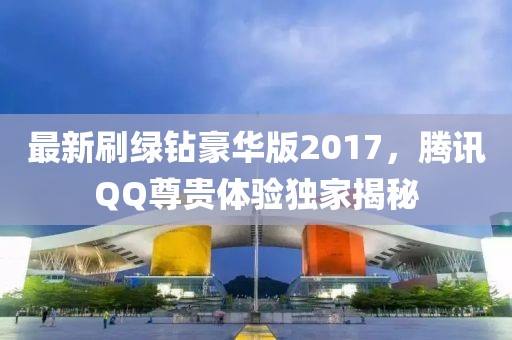 最新刷綠鉆豪華版2017，騰訊QQ尊貴體驗(yàn)獨(dú)家揭秘