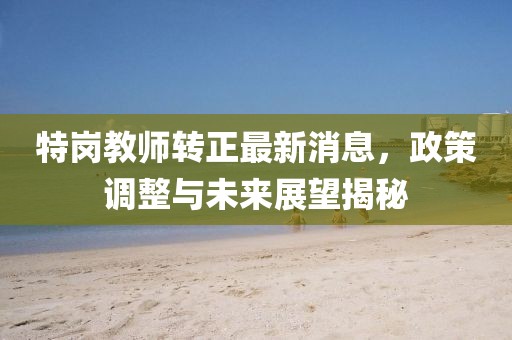 特崗教師轉(zhuǎn)正最新消息，政策調(diào)整與未來展望揭秘