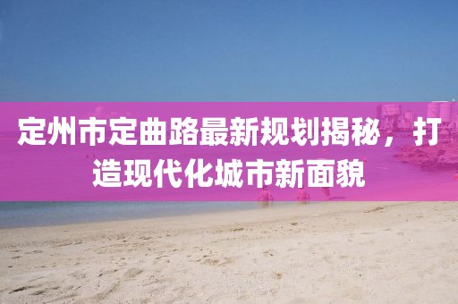 定州市定曲路最新規(guī)劃揭秘，打造現(xiàn)代化城市新面貌