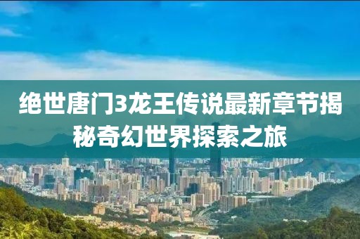 絕世唐門3龍王傳說最新章節(jié)揭秘奇幻世界探索之旅