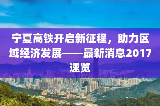 寧夏高鐵開啟新征程，助力區(qū)域經(jīng)濟發(fā)展——最新消息2017速覽