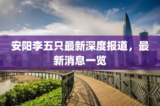 安陽(yáng)李五只最新深度報(bào)道，最新消息一覽