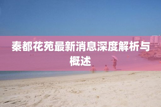 秦都花苑最新消息深度解析與概述