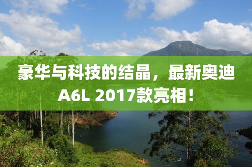 豪華與科技的結(jié)晶，最新奧迪A6L 2017款亮相！