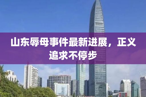 山東辱母事件最新進展，正義追求不停步