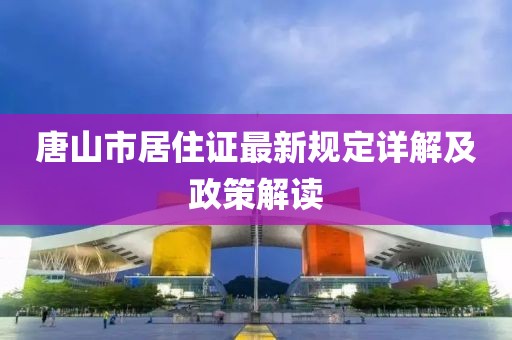 唐山市居住證最新規(guī)定詳解及政策解讀