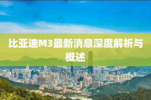 比亞迪M3最新消息深度解析與概述