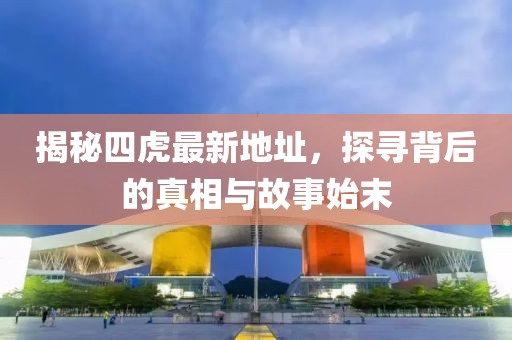 揭秘四虎最新地址，探尋背后的真相與故事始末
