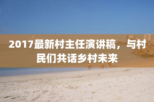 2017最新村主任演講稿，與村民們共話鄉(xiāng)村未來