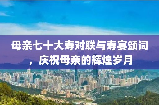 母親七十大壽對聯(lián)與壽宴頌詞，慶祝母親的輝煌歲月