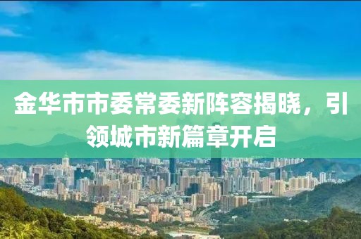 金華市市委常委新陣容揭曉，引領(lǐng)城市新篇章開啟