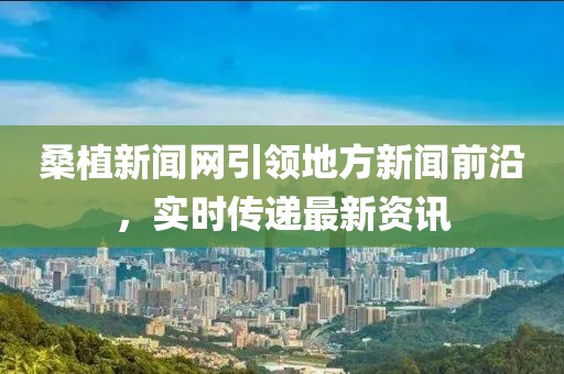 桑植新聞網(wǎng)引領地方新聞前沿，實時傳遞最新資訊