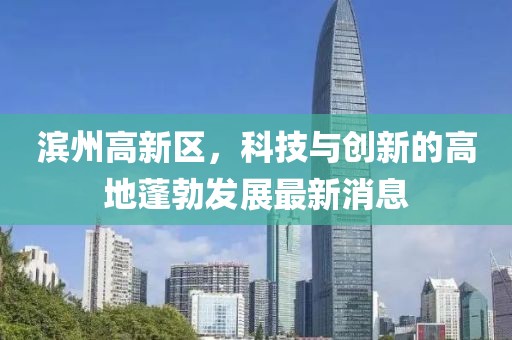 濱州高新區(qū)，科技與創(chuàng)新的高地蓬勃發(fā)展最新消息