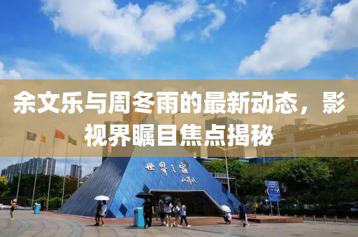 余文樂與周冬雨的最新動態(tài)，影視界矚目焦點揭秘