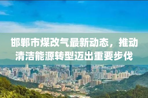邯鄲市煤改氣最新動態(tài)，推動清潔能源轉(zhuǎn)型邁出重要步伐